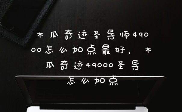 木瓜奇迹圣导师49000怎么加点最好，木瓜奇迹49000圣导怎么加点