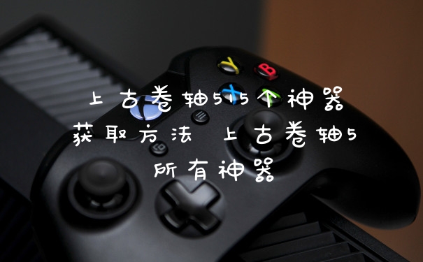 上古卷轴515个神器获取方法 上古卷轴5所有神器
