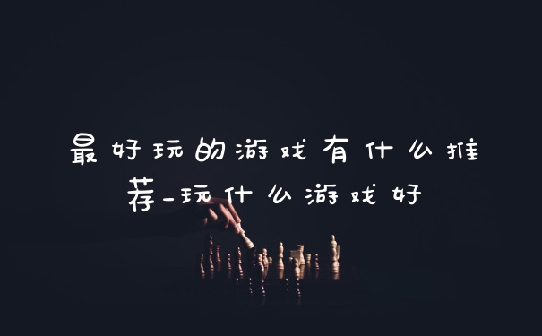 最好玩的游戏有什么推荐_玩什么游戏好