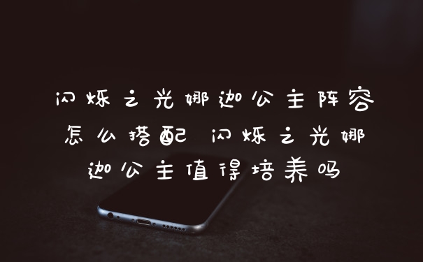 闪烁之光娜迦公主阵容怎么搭配 闪烁之光娜迦公主值得培养吗