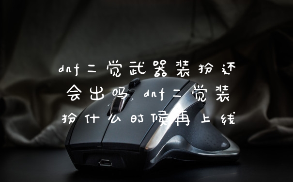 dnf二觉武器装扮还会出吗 dnf二觉装扮什么时候再上线