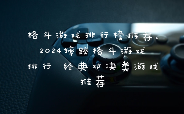 格斗游戏排行榜推荐，2024摔跤格斗游戏排行 经典对决类游戏推荐