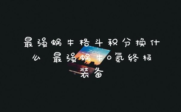 最强蜗牛格斗积分换什么 最强蜗牛0氪终极装备