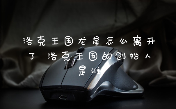 洛克王国龙星怎么离开了 洛克王国的创始人是谁