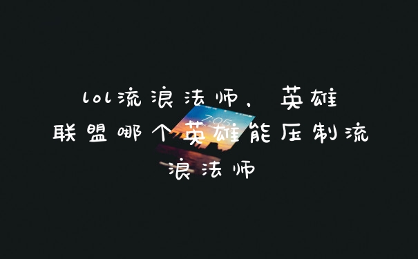 lol流浪法师，英雄联盟哪个英雄能压制流浪法师