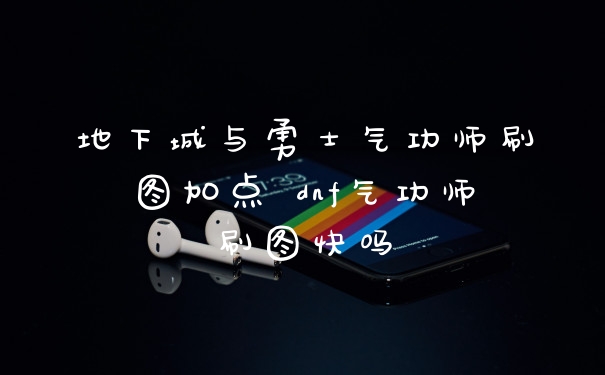 地下城与勇士气功师刷图加点 dnf气功师刷图快吗
