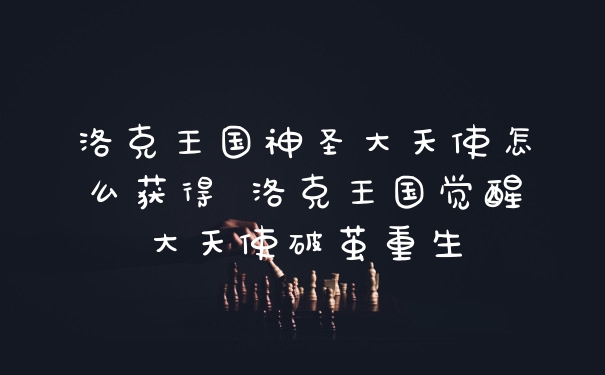 洛克王国神圣大天使怎么获得 洛克王国觉醒大天使破茧重生