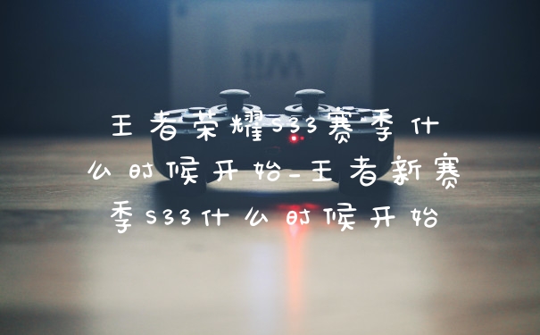 王者荣耀S33赛季什么时候开始_王者新赛季S33什么时候开始