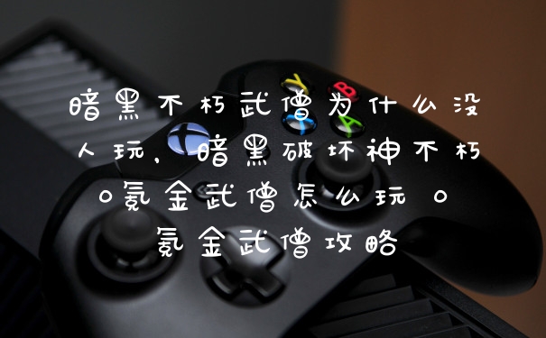 暗黑不朽武僧为什么没人玩，暗黑破坏神不朽0氪金武僧怎么玩 0氪金武僧攻略