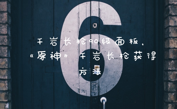 千岩长枪90级面板，《原神》千岩长枪获得方法