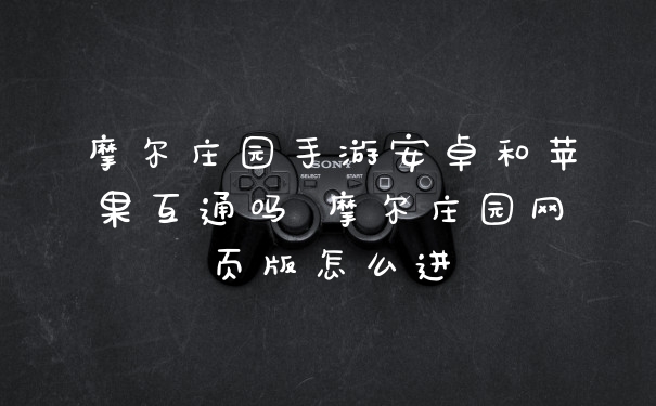 摩尔庄园手游安卓和苹果互通吗 摩尔庄园网页版怎么进