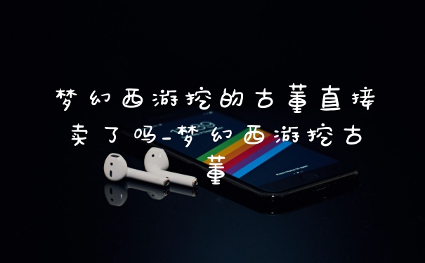 梦幻西游挖的古董直接卖了吗_梦幻西游挖古董