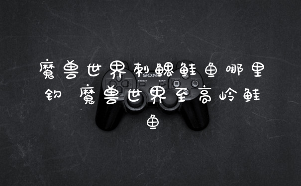 魔兽世界刺鳃鲑鱼哪里钓 魔兽世界至高岭鲑鱼