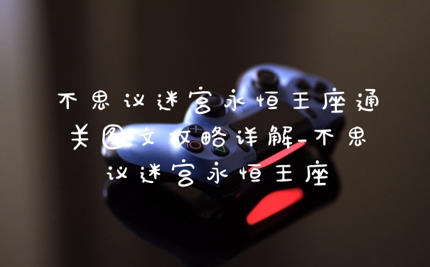 不思议迷宫永恒王座通关图文攻略详解_不思议迷宫永恒王座