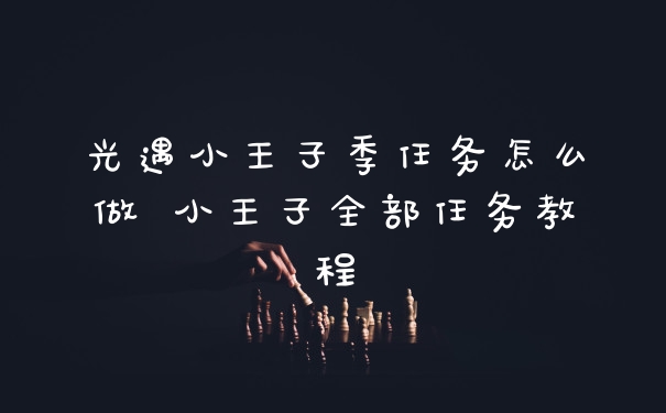 光遇小王子季任务怎么做 小王子全部任务教程