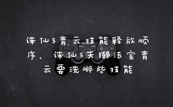 诛仙3青云技能释放顺序，诛仙3天琊法宝青云要洗哪些技能