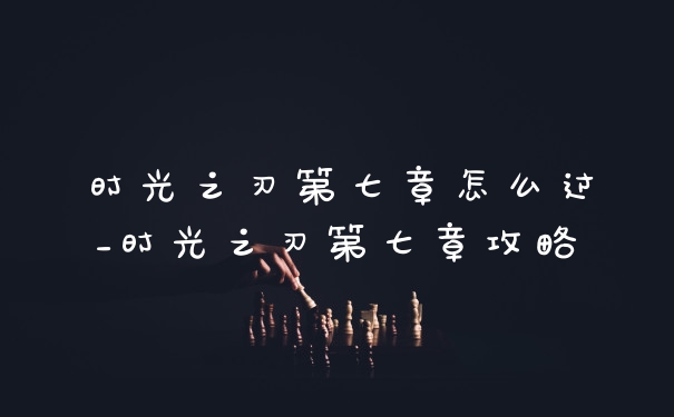 时光之刃第七章怎么过_时光之刃第七章攻略
