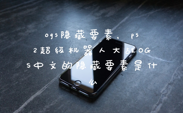 ogs隐藏要素，ps2超级机器人大战OGS中文的隐藏要素是什么