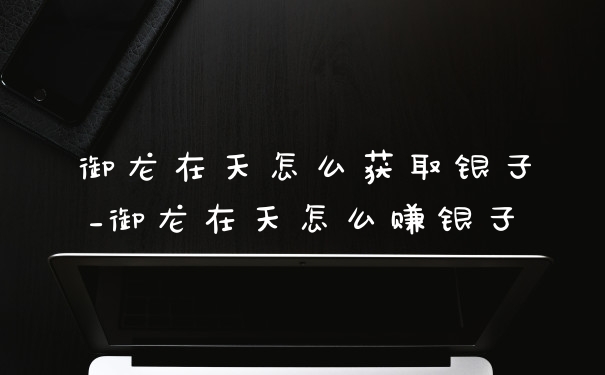 御龙在天怎么获取银子_御龙在天怎么赚银子