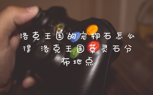 洛克王国的宠物石怎么得 洛克王国草灵石分布地点