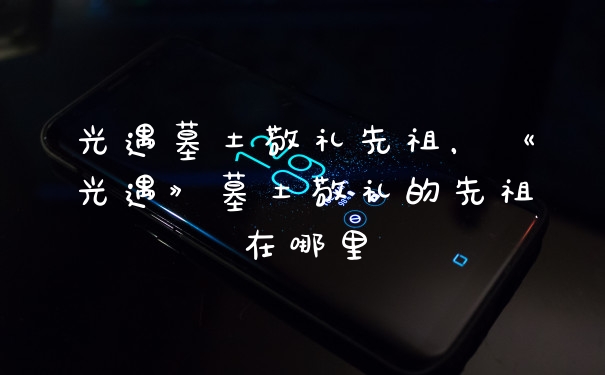 光遇墓土敬礼先祖，《光遇》墓土敬礼的先祖在哪里