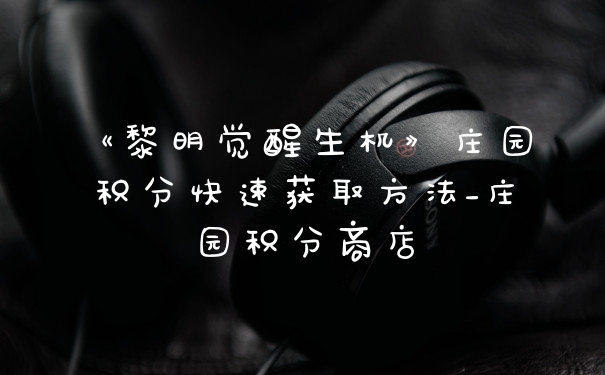 《黎明觉醒生机》庄园积分快速获取方法_庄园积分商店