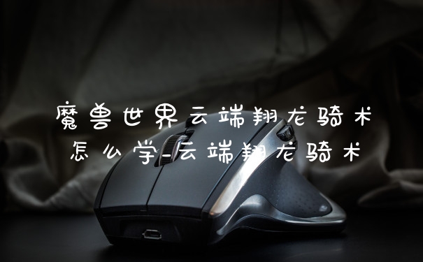 魔兽世界云端翔龙骑术怎么学_云端翔龙骑术