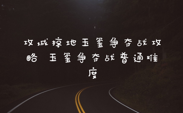 攻城掠地玉玺争夺战攻略 玉玺争夺战普通难度