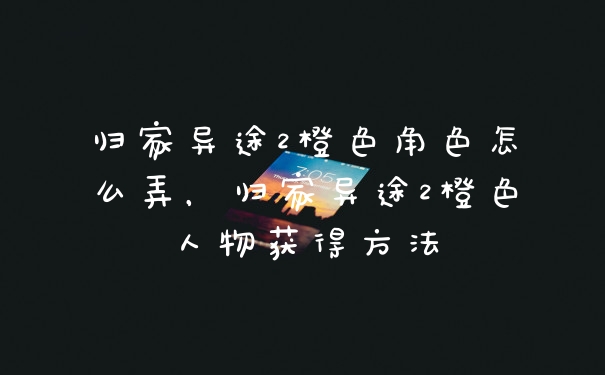 归家异途2橙色角色怎么弄，归家异途2橙色人物获得方法
