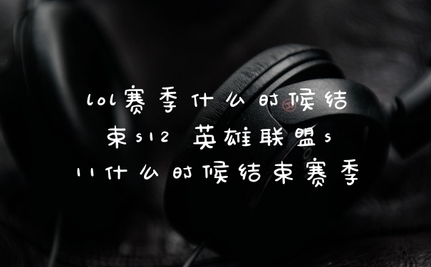lol赛季什么时候结束s12 英雄联盟s11什么时候结束赛季