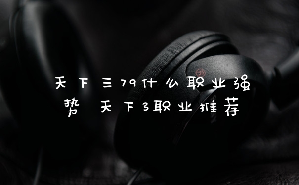天下三79什么职业强势 天下3职业推荐