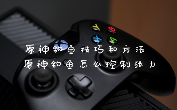 原神钓鱼技巧和方法 原神钓鱼怎么控制张力