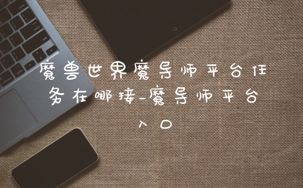 魔兽世界魔导师平台任务在哪接_魔导师平台入口