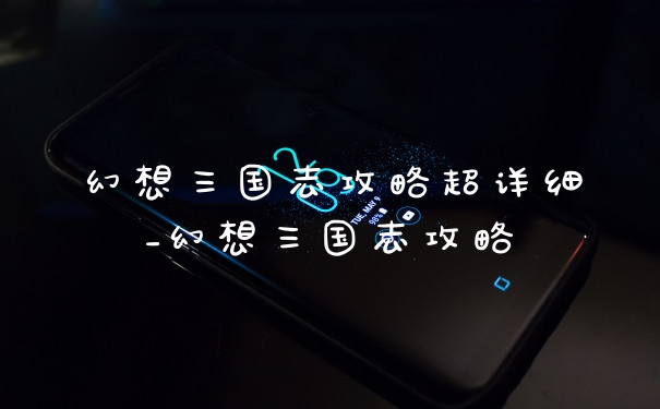 幻想三国志攻略超详细_幻想三国志攻略