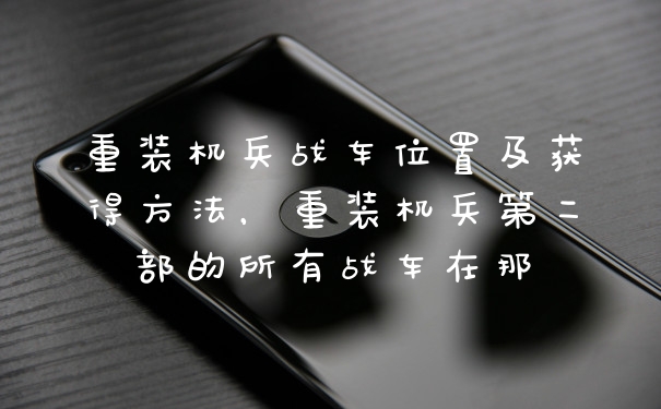 重装机兵战车位置及获得方法，重装机兵第二部的所有战车在那