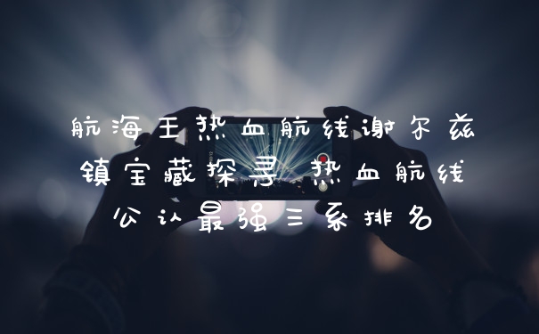航海王热血航线谢尔兹镇宝藏探寻 热血航线公认最强三系排名