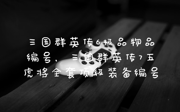 三国群英传6极品物品编号，三国群英传7五虎将全套顶级装备编号