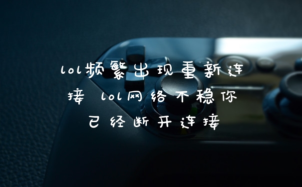 lol频繁出现重新连接 lol网络不稳你已经断开连接