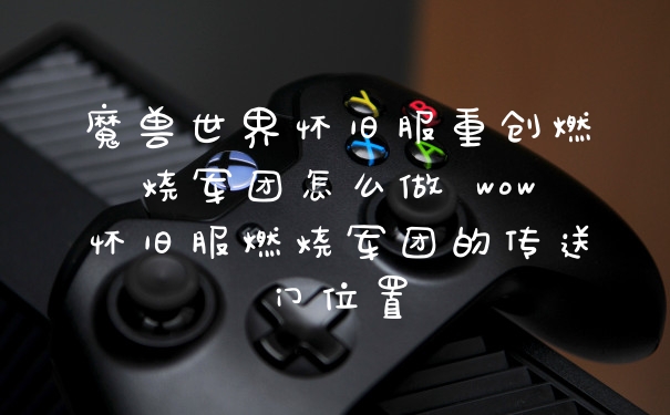 魔兽世界怀旧服重创燃烧军团怎么做 wow怀旧服燃烧军团的传送门位置