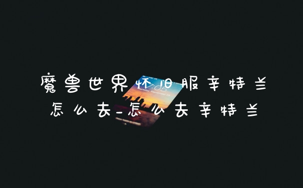魔兽世界怀旧服辛特兰怎么去_怎么去辛特兰