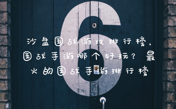 沙盘国战游戏排行榜，国战手游哪个好玩？最火的国战手游排行榜