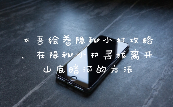 太吾绘卷隐秘小村攻略，在隐秘小村寻找离开山底暗河的方法