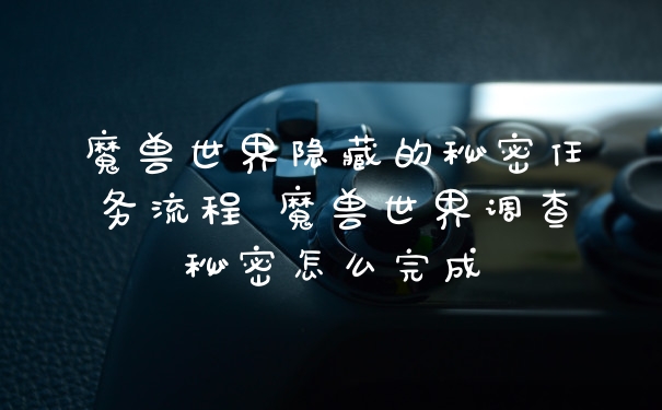 魔兽世界隐藏的秘密任务流程 魔兽世界调查秘密怎么完成