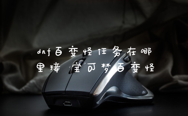 dnf百变怪任务在哪里接 宝可梦百变怪