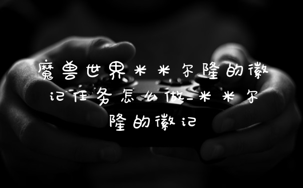 魔兽世界米米尔隆的徽记任务怎么做_米米尔隆的徽记