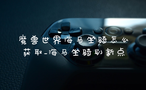 魔兽世界海马坐骑怎么获取_海马坐骑刷新点