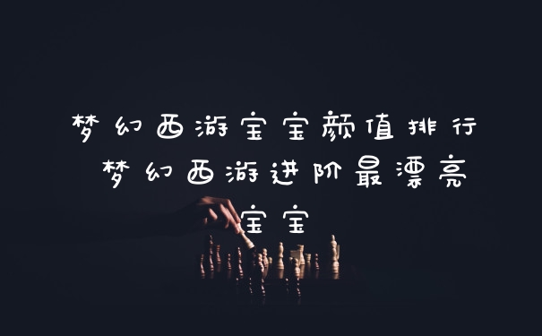 梦幻西游宝宝颜值排行 梦幻西游进阶最漂亮宝宝