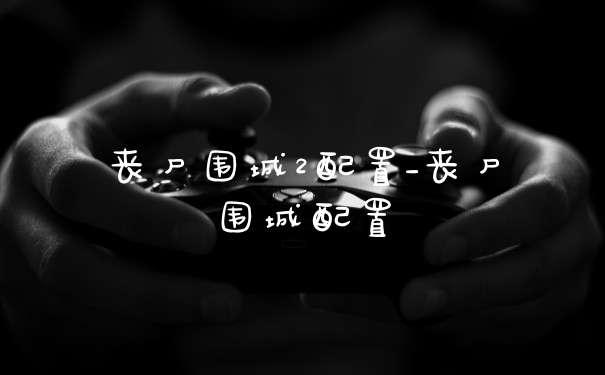 丧尸围城2配置_丧尸围城配置