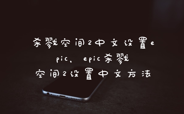 杀戮空间2中文设置epic，epic杀戮空间2设置中文方法