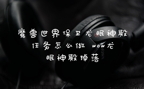 魔兽世界保卫龙眠神殿任务怎么做 wow龙眠神殿掉落